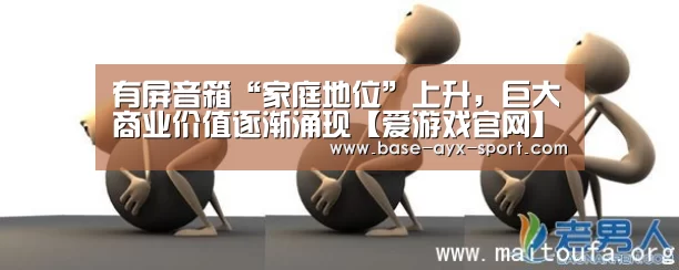 有屏音箱“家庭地位”上升,巨大商业价值逐渐涌现【爱游戏官网】(图1) 爱游戏