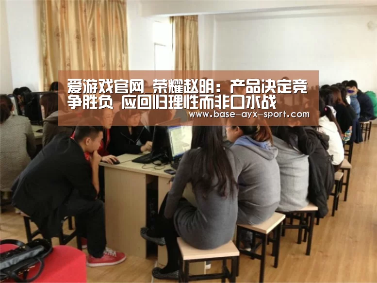 爱游戏官网_荣耀赵明:产品决定竞争胜负 应回归理性而非口水战(图2) 爱游戏官网