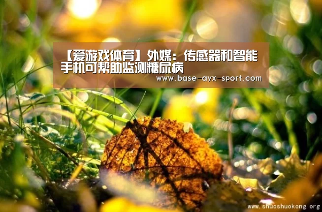 【爱游戏体育】外媒:传感器和智能手机可帮助监测糖尿病(图2) 爱游戏