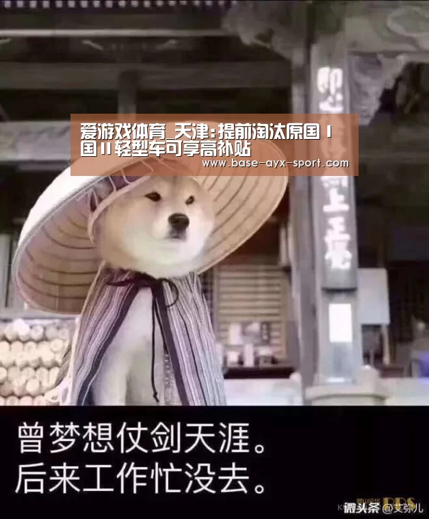 爱游戏体育_天津:提前淘汰原国Ⅰ国Ⅱ轻型车可享高补贴(图1) 爱游戏体育