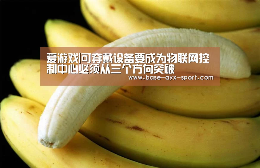爱游戏|可穿戴设备要成为物联网控制中心必须从三个方向突破(图1) 爱游戏首页