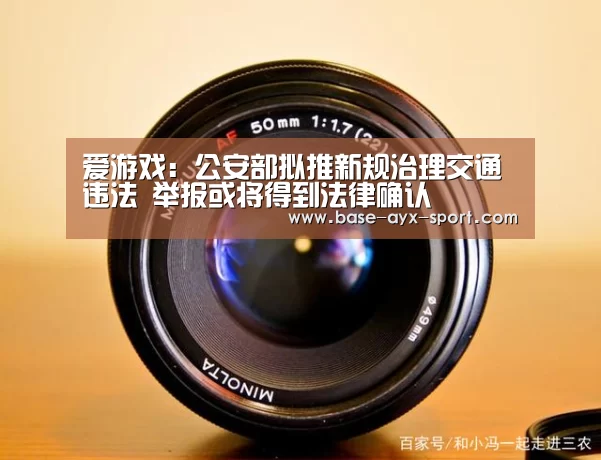 爱游戏:公安部拟推新规治理交通违法 举报或将得到法律确认(图2) 爱游戏